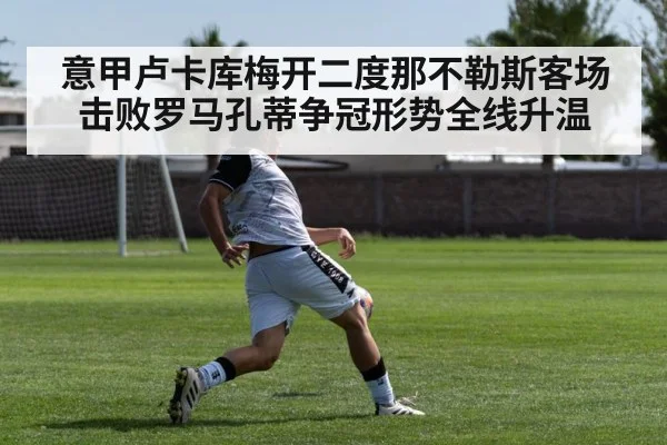意甲卢卡库梅开二度那不勒斯客场击败罗马孔蒂争冠形势全线升温