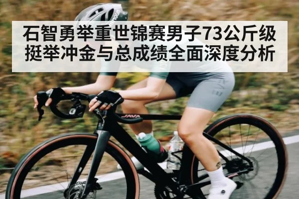 石智勇举重世锦赛男子73公斤级挺举冲金与总成绩全面深度分析