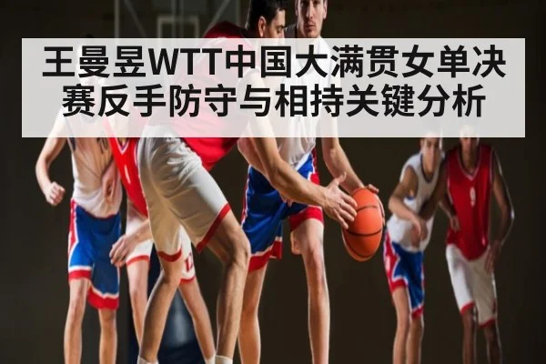 王曼昱WTT中国大满贯女单决赛反手防守与相持关键分析