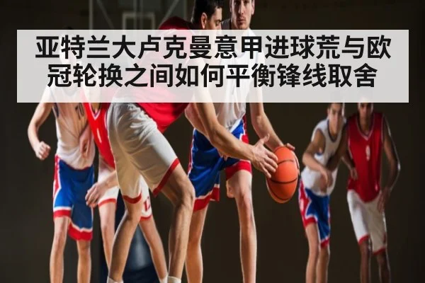 亚特兰大卢克曼意甲进球荒与欧冠轮换之间如何平衡锋线取舍